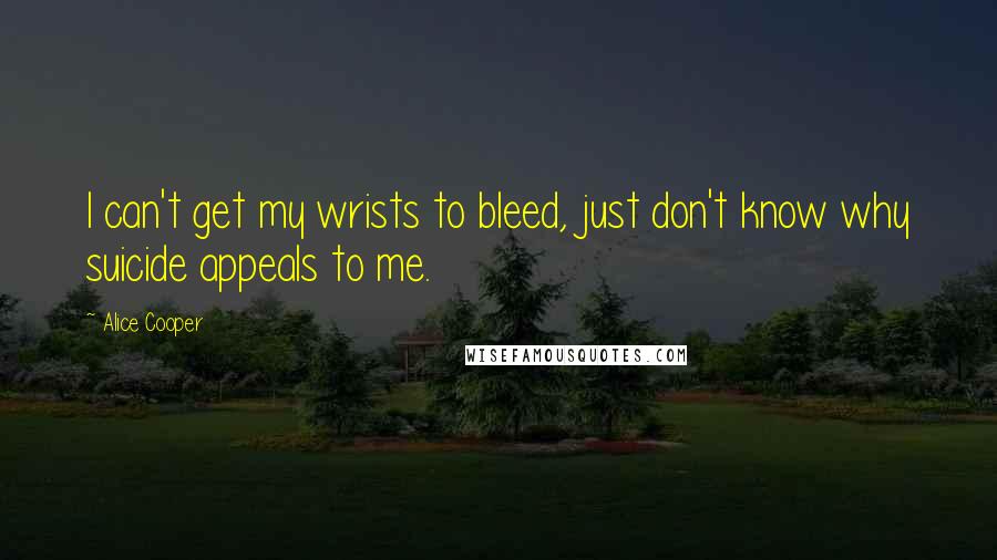 Alice Cooper Quotes: I can't get my wrists to bleed, just don't know why suicide appeals to me.