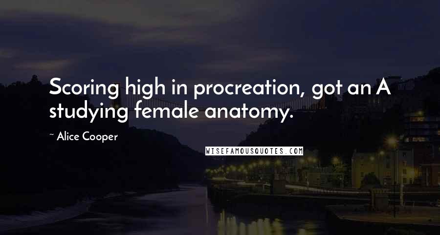 Alice Cooper Quotes: Scoring high in procreation, got an A studying female anatomy.