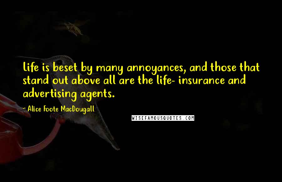 Alice Foote MacDougall Quotes: Life is beset by many annoyances, and those that stand out above all are the life- insurance and advertising agents.