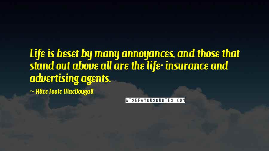 Alice Foote MacDougall Quotes: Life is beset by many annoyances, and those that stand out above all are the life- insurance and advertising agents.