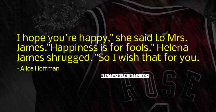 Alice Hoffman Quotes: I hope you're happy," she said to Mrs. James."Happiness is for fools." Helena James shrugged. "So I wish that for you.