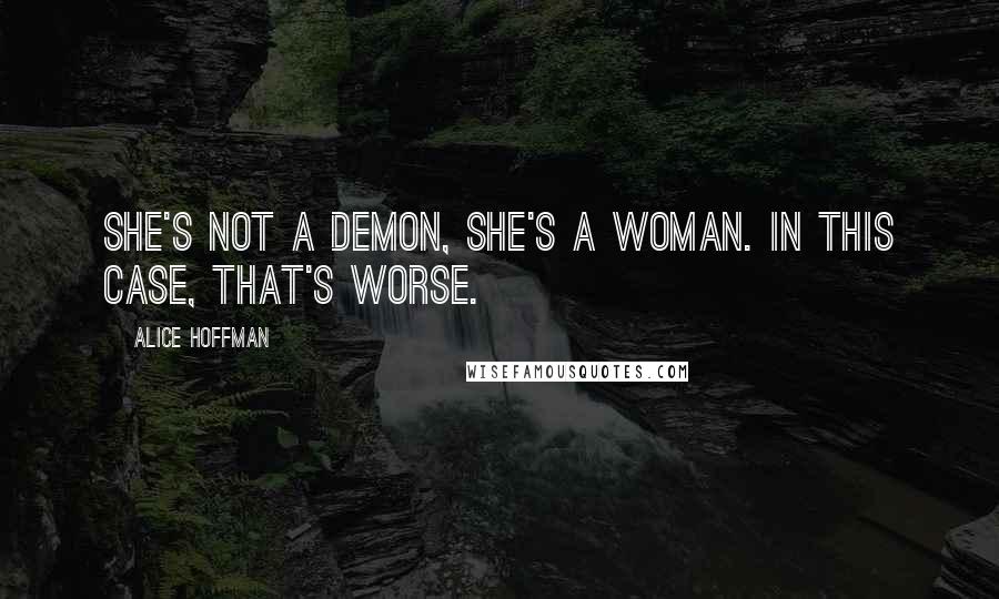 Alice Hoffman Quotes: She's not a demon, she's a woman. In this case, that's worse.