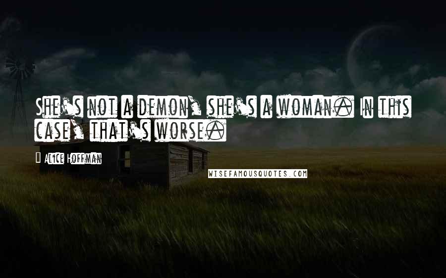 Alice Hoffman Quotes: She's not a demon, she's a woman. In this case, that's worse.