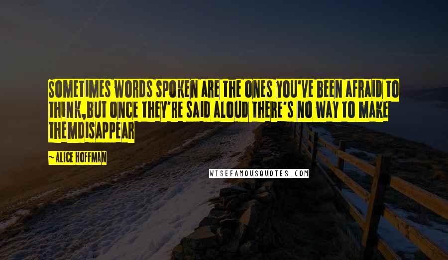 Alice Hoffman Quotes: Sometimes words spoken are the ones you've been afraid to think,but once they're said aloud there's no way to make themdisappear