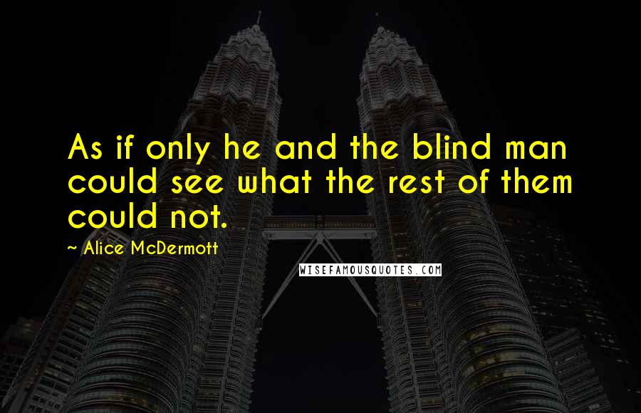 Alice McDermott Quotes: As if only he and the blind man could see what the rest of them could not.