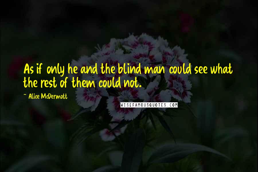 Alice McDermott Quotes: As if only he and the blind man could see what the rest of them could not.