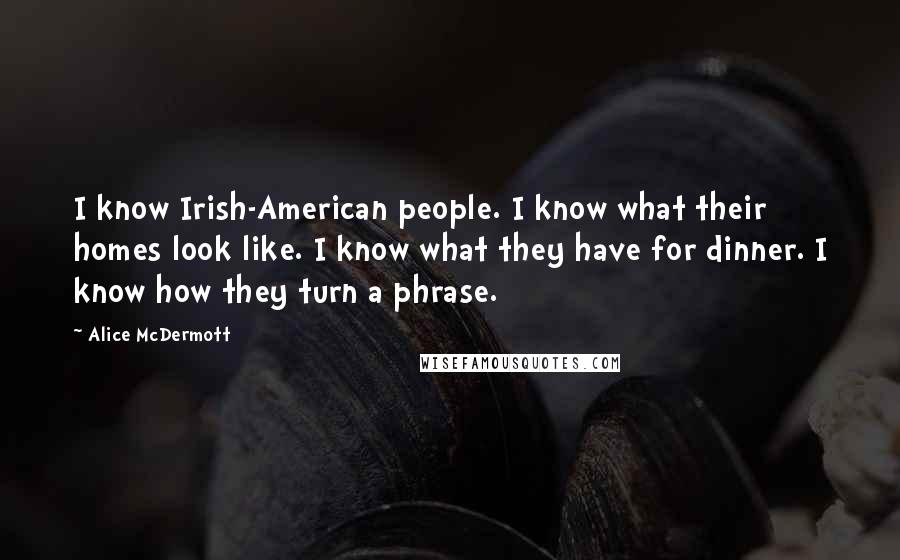 Alice McDermott Quotes: I know Irish-American people. I know what their homes look like. I know what they have for dinner. I know how they turn a phrase.