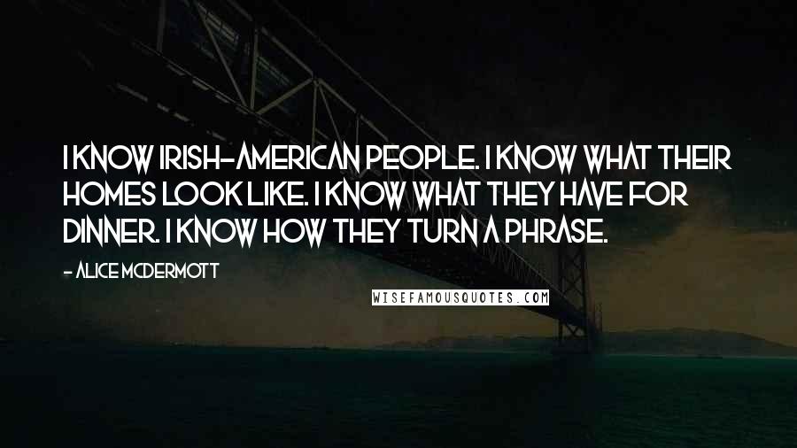 Alice McDermott Quotes: I know Irish-American people. I know what their homes look like. I know what they have for dinner. I know how they turn a phrase.