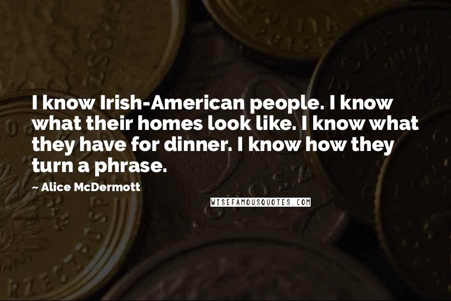 Alice McDermott Quotes: I know Irish-American people. I know what their homes look like. I know what they have for dinner. I know how they turn a phrase.