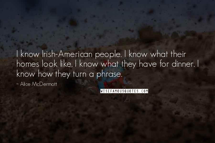 Alice McDermott Quotes: I know Irish-American people. I know what their homes look like. I know what they have for dinner. I know how they turn a phrase.