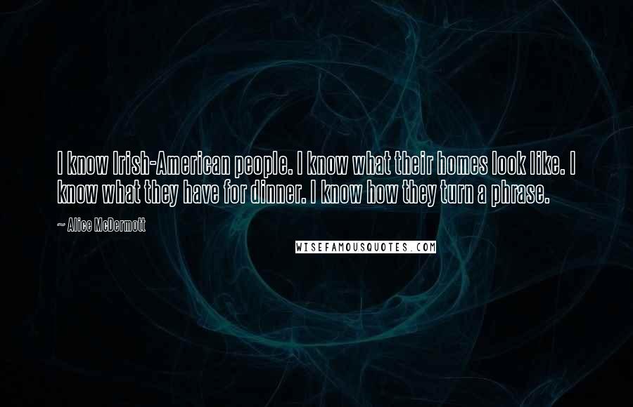 Alice McDermott Quotes: I know Irish-American people. I know what their homes look like. I know what they have for dinner. I know how they turn a phrase.