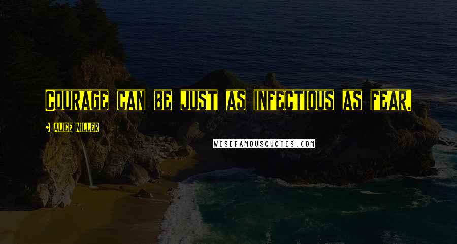 Alice Miller Quotes: Courage can be just as infectious as fear.