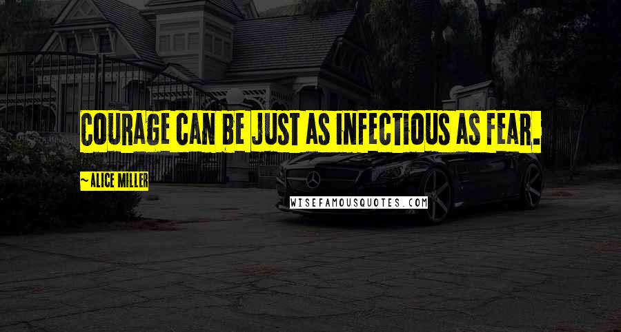 Alice Miller Quotes: Courage can be just as infectious as fear.