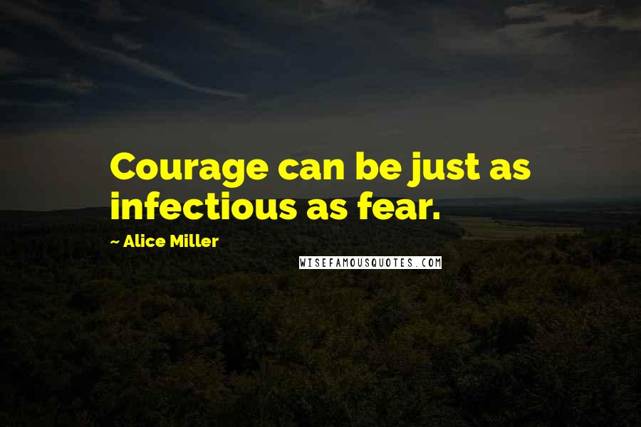 Alice Miller Quotes: Courage can be just as infectious as fear.