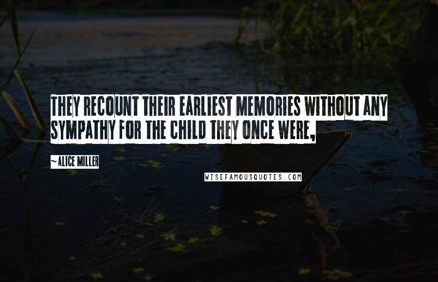 Alice Miller Quotes: They recount their earliest memories without any sympathy for the child they once were,