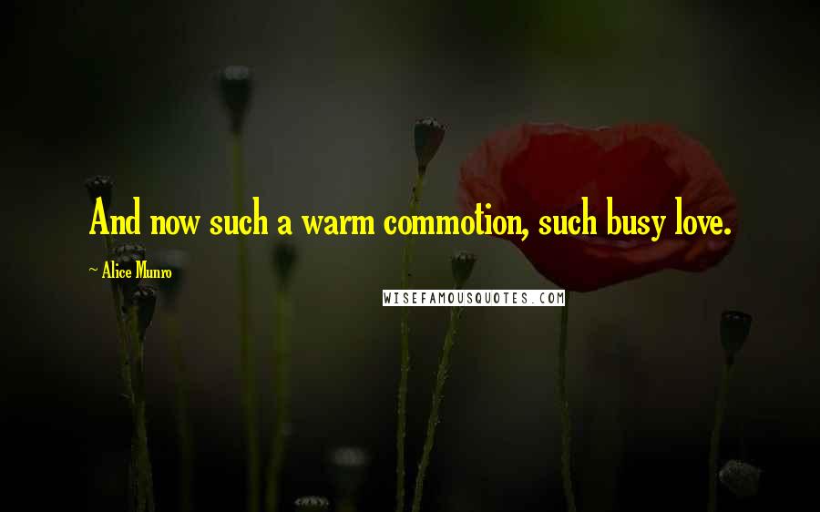 Alice Munro Quotes: And now such a warm commotion, such busy love.