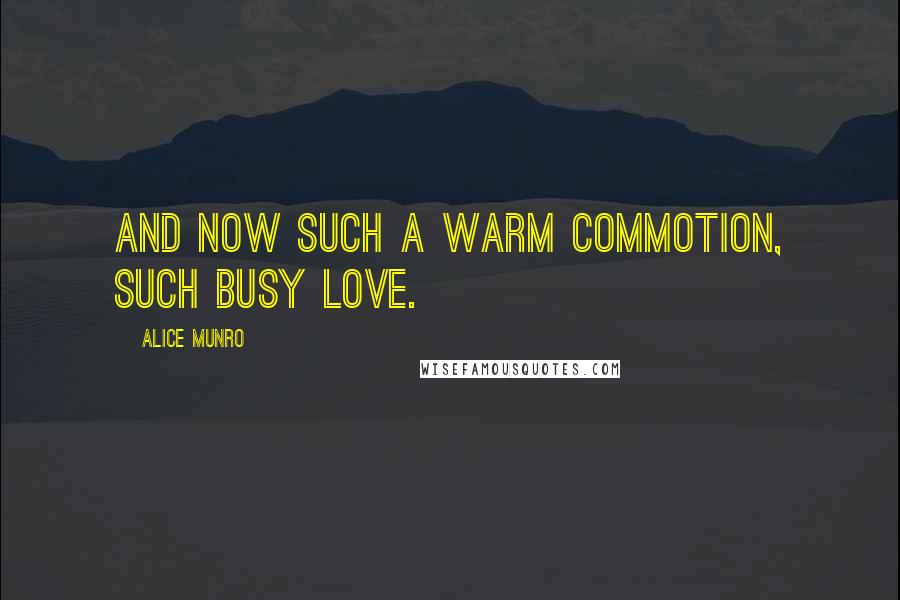 Alice Munro Quotes: And now such a warm commotion, such busy love.