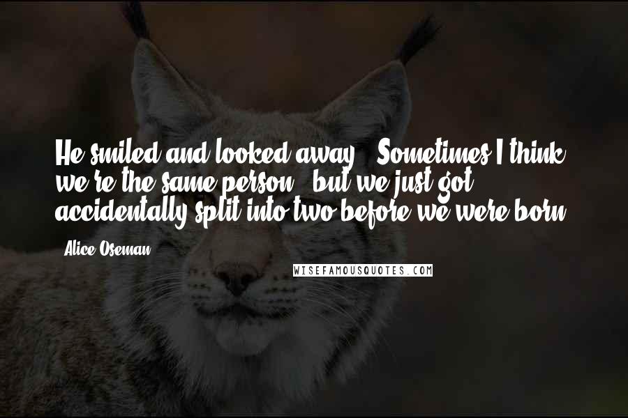 Alice Oseman Quotes: He smiled and looked away. 'Sometimes I think we're the same person...but we just got accidentally split into two before we were born.