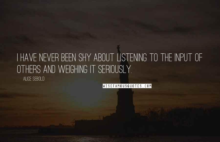 Alice Sebold Quotes: I have never been shy about listening to the input of others and weighing it seriously.