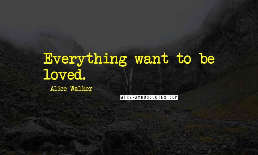 Alice Walker Quotes: Everything want to be loved.