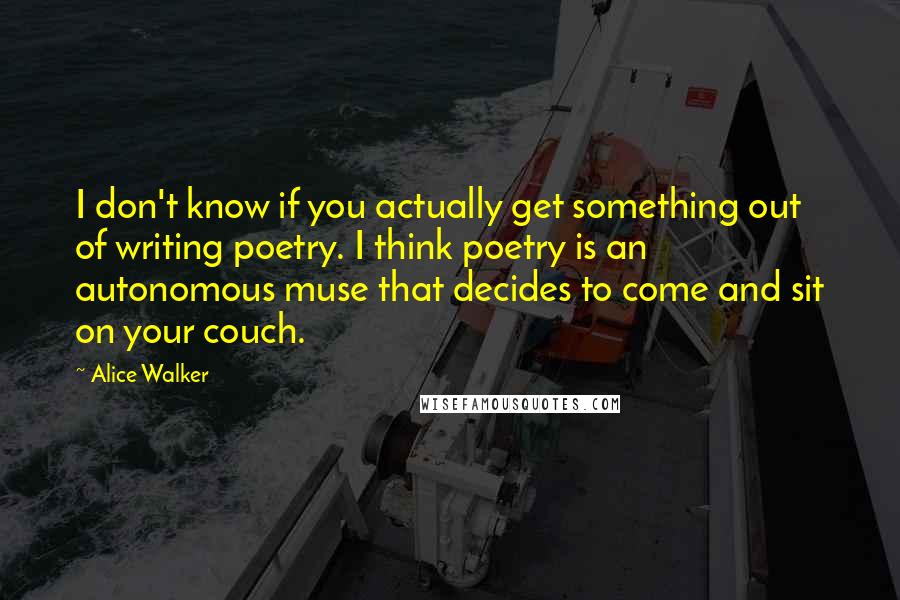 Alice Walker Quotes: I don't know if you actually get something out of writing poetry. I think poetry is an autonomous muse that decides to come and sit on your couch.