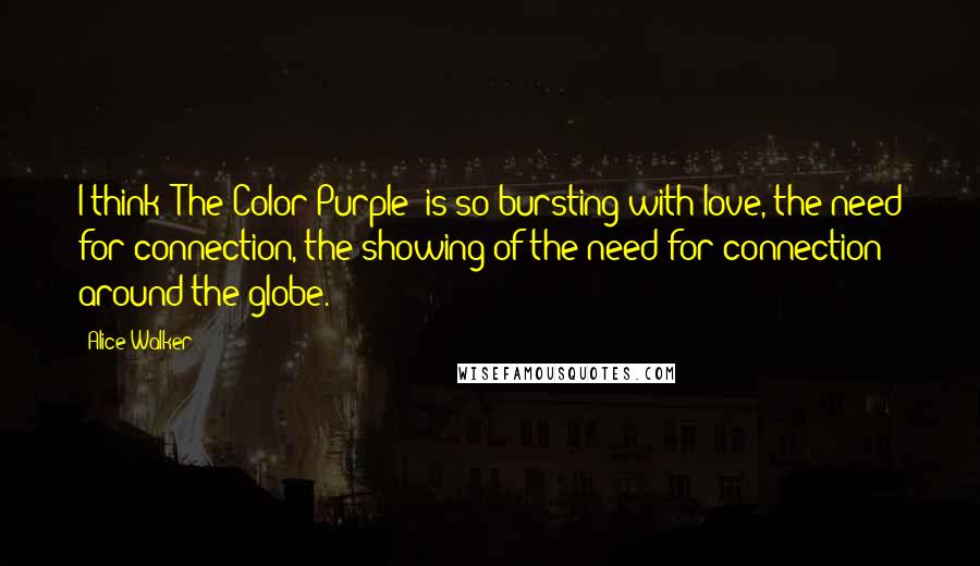 Alice Walker Quotes: I think 'The Color Purple' is so bursting with love, the need for connection, the showing of the need for connection around the globe.