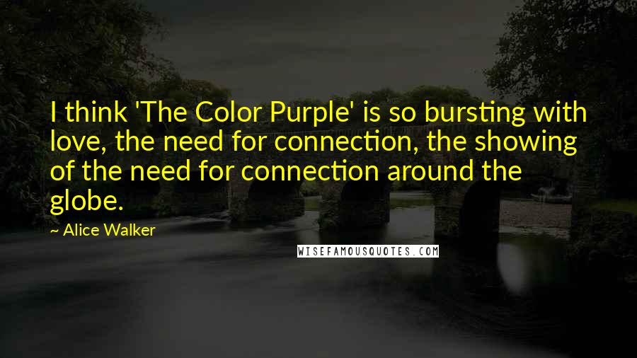 Alice Walker Quotes: I think 'The Color Purple' is so bursting with love, the need for connection, the showing of the need for connection around the globe.