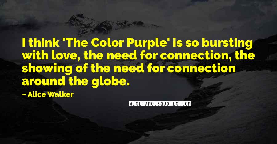 Alice Walker Quotes: I think 'The Color Purple' is so bursting with love, the need for connection, the showing of the need for connection around the globe.