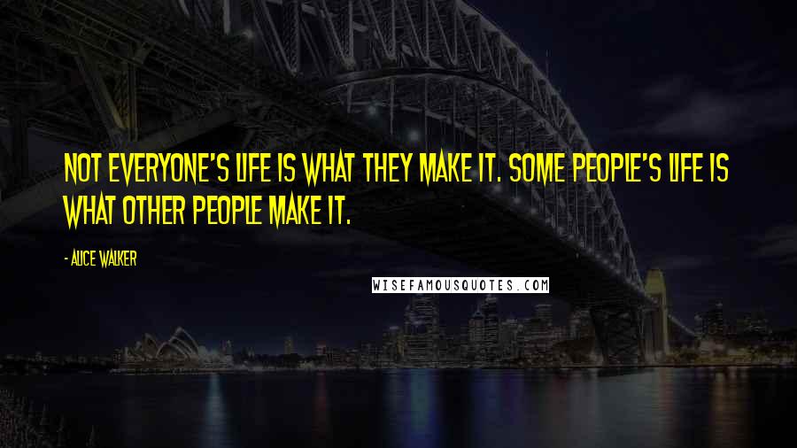 Alice Walker Quotes: Not everyone's life is what they make it. Some people's life is what other people make it.