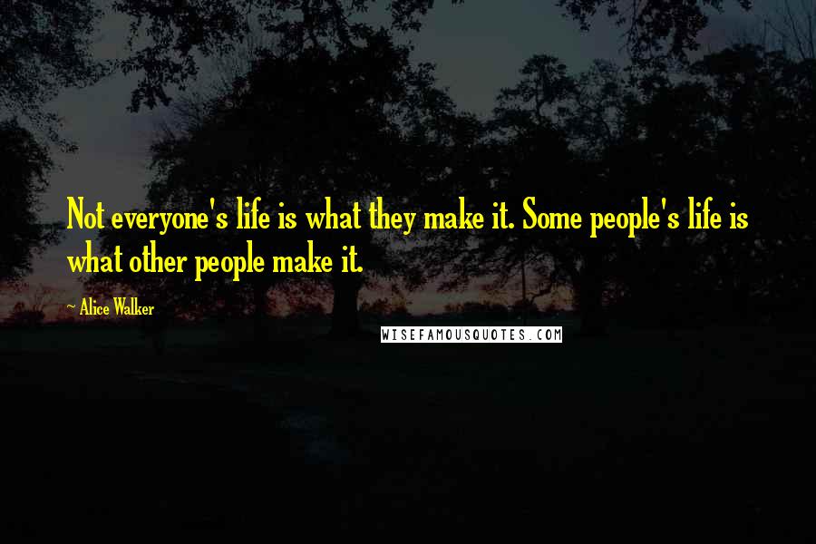 Alice Walker Quotes: Not everyone's life is what they make it. Some people's life is what other people make it.