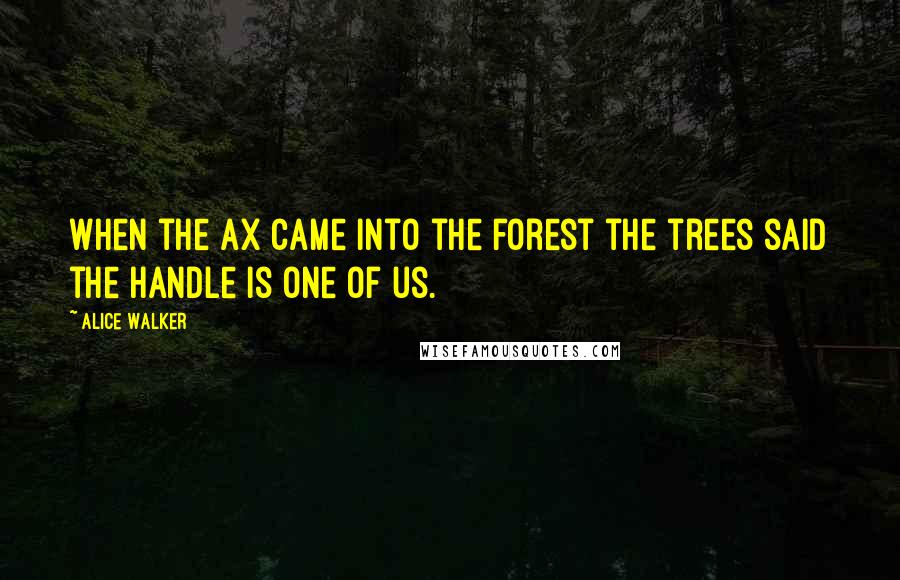 Alice Walker Quotes: When the ax came into the forest the trees said the handle is one of us.