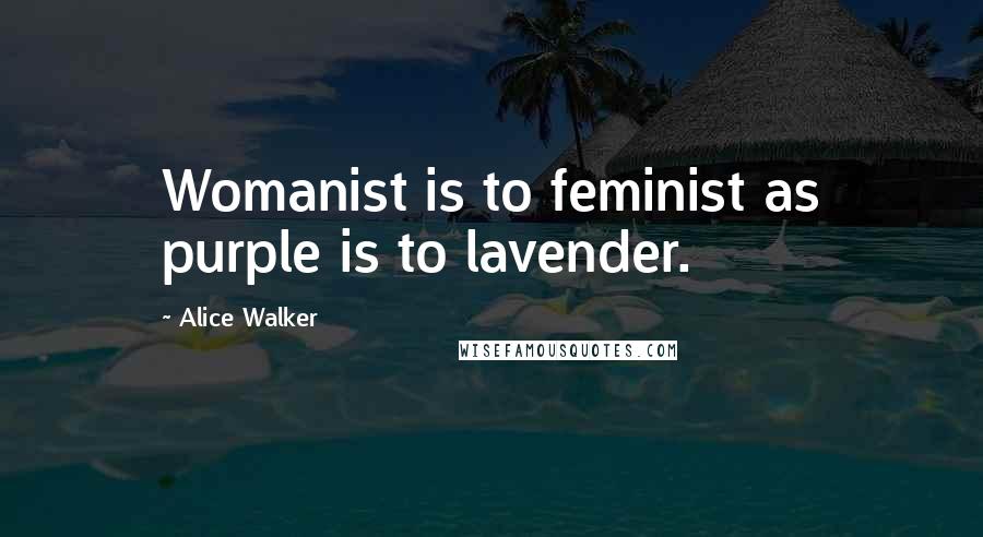 Alice Walker Quotes: Womanist is to feminist as purple is to lavender.