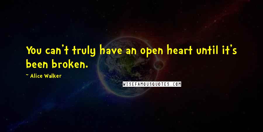 Alice Walker Quotes: You can't truly have an open heart until it's been broken.