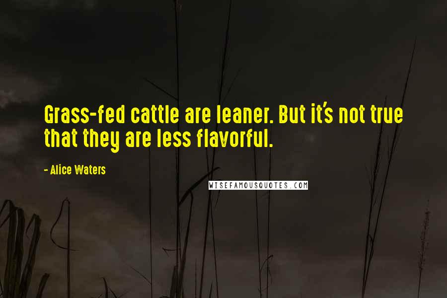 Alice Waters Quotes: Grass-fed cattle are leaner. But it's not true that they are less flavorful.