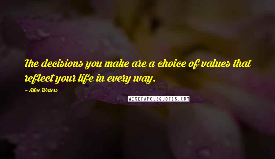 Alice Waters Quotes: The decisions you make are a choice of values that reflect your life in every way.