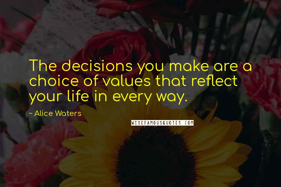 Alice Waters Quotes: The decisions you make are a choice of values that reflect your life in every way.