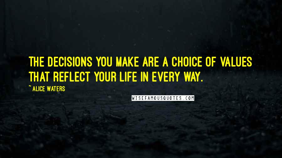 Alice Waters Quotes: The decisions you make are a choice of values that reflect your life in every way.