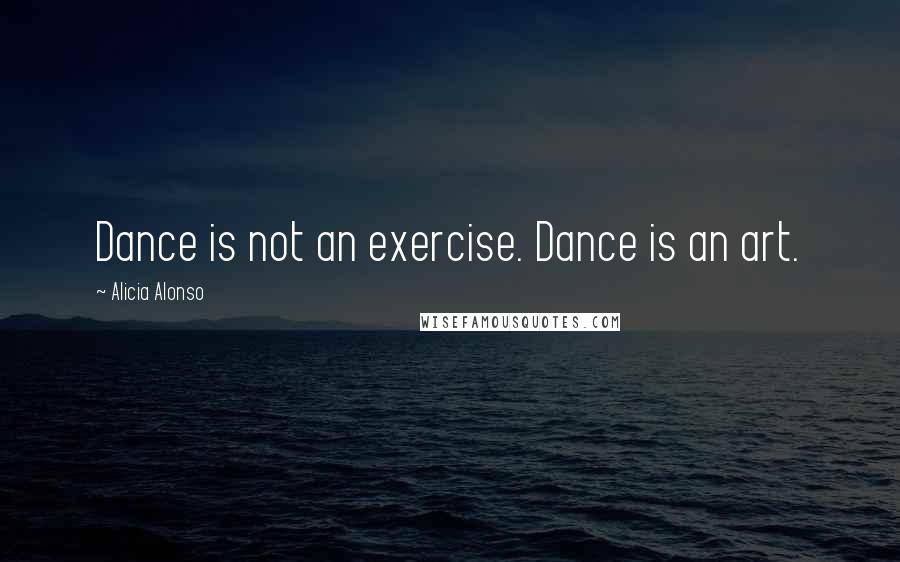 Alicia Alonso Quotes: Dance is not an exercise. Dance is an art.