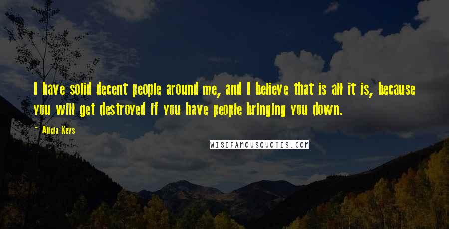 Alicia Keys Quotes: I have solid decent people around me, and I believe that is all it is, because you will get destroyed if you have people bringing you down.