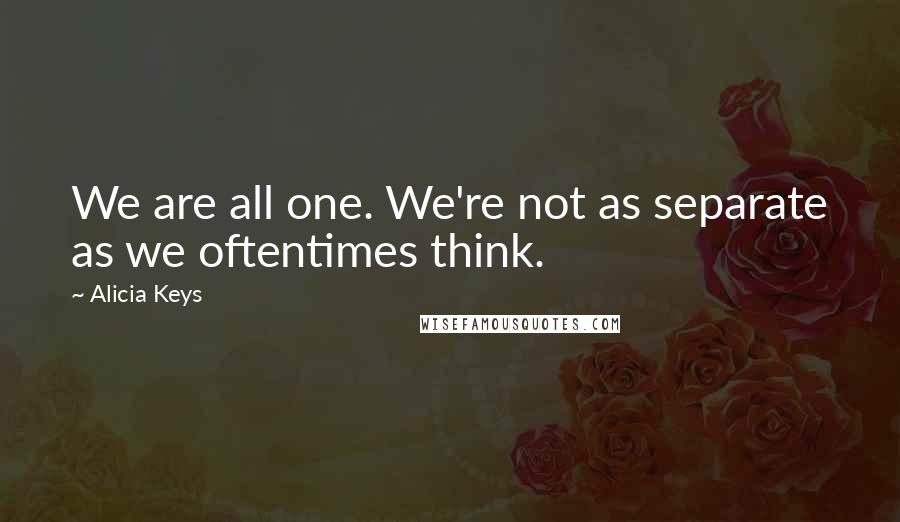 Alicia Keys Quotes: We are all one. We're not as separate as we oftentimes think.