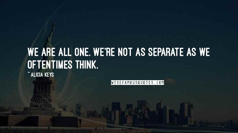 Alicia Keys Quotes: We are all one. We're not as separate as we oftentimes think.