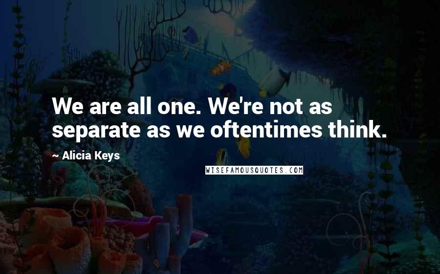 Alicia Keys Quotes: We are all one. We're not as separate as we oftentimes think.