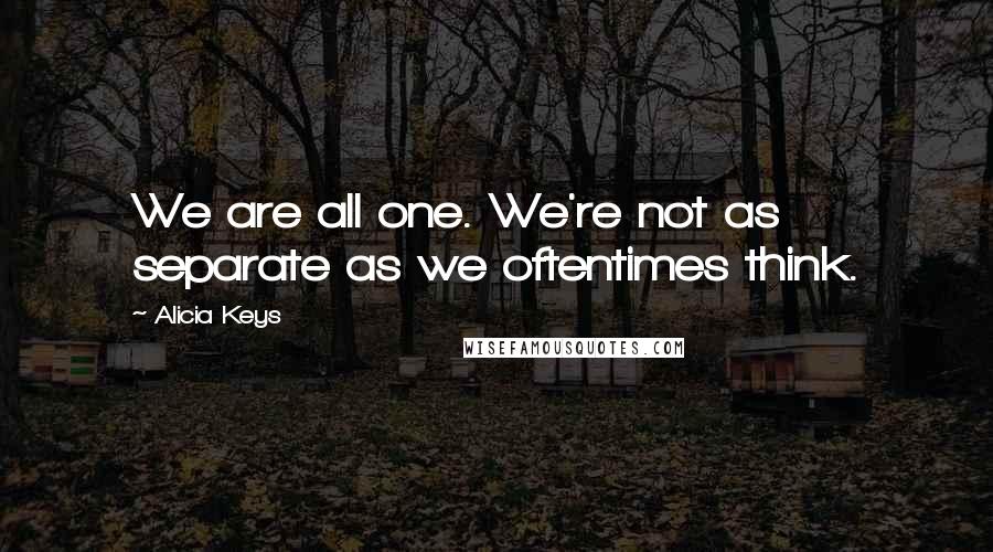 Alicia Keys Quotes: We are all one. We're not as separate as we oftentimes think.