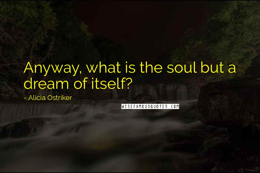 Alicia Ostriker Quotes: Anyway, what is the soul but a dream of itself?