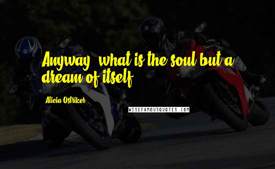 Alicia Ostriker Quotes: Anyway, what is the soul but a dream of itself?