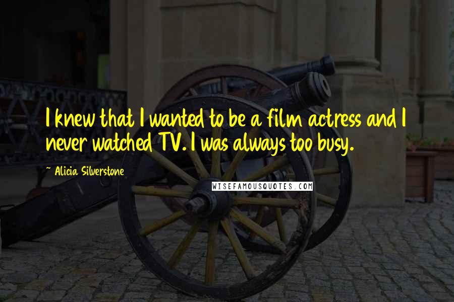 Alicia Silverstone Quotes: I knew that I wanted to be a film actress and I never watched TV. I was always too busy.