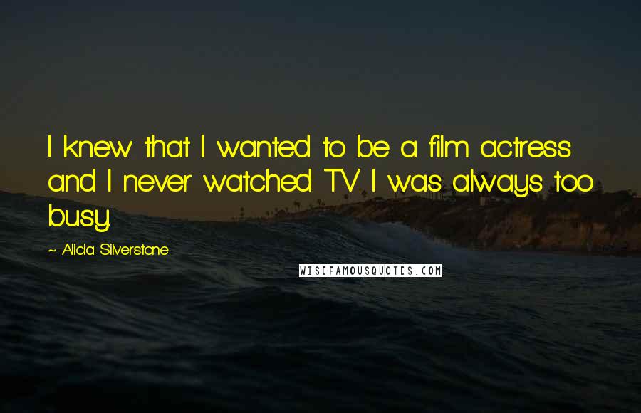 Alicia Silverstone Quotes: I knew that I wanted to be a film actress and I never watched TV. I was always too busy.