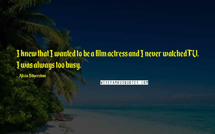 Alicia Silverstone Quotes: I knew that I wanted to be a film actress and I never watched TV. I was always too busy.