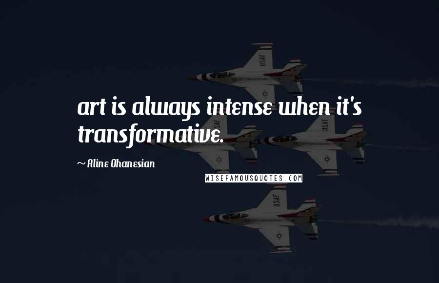 Aline Ohanesian Quotes: art is always intense when it's transformative.