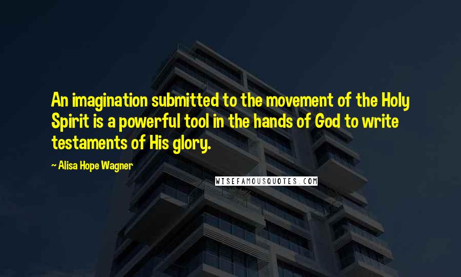 Alisa Hope Wagner Quotes: An imagination submitted to the movement of the Holy Spirit is a powerful tool in the hands of God to write testaments of His glory.